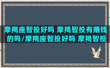 摩羯座智投好吗 摩羯智投有赚钱的吗/摩羯座智投好吗 摩羯智投有赚钱的吗-我的网站